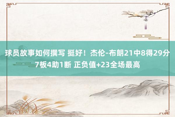 球员故事如何撰写 挺好！杰伦-布朗21中8得29分7板4助1断 正负值+23全场最高