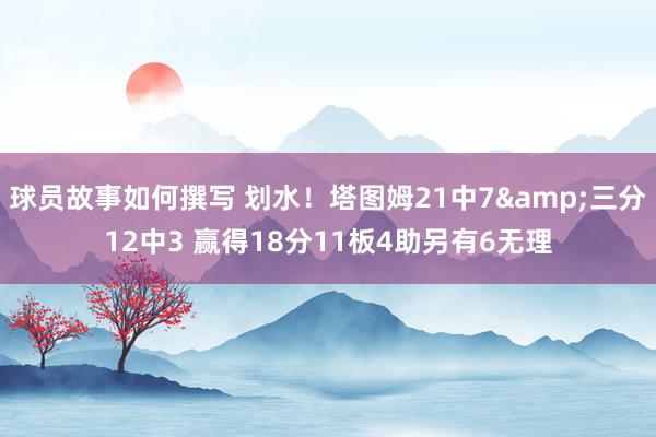 球员故事如何撰写 划水！塔图姆21中7&三分12中3 赢得18分11板4助另有6无理