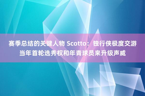 赛季总结的关键人物 Scotto：独行侠极度交游当年首轮选秀权和年青球员来升级声威