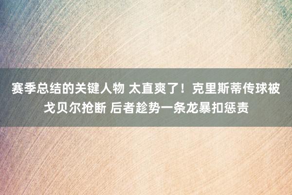 赛季总结的关键人物 太直爽了！克里斯蒂传球被戈贝尔抢断 后者趁势一条龙暴扣惩责