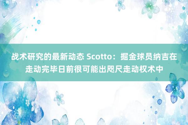 战术研究的最新动态 Scotto：掘金球员纳吉在走动完毕日前很可能出咫尺走动权术中