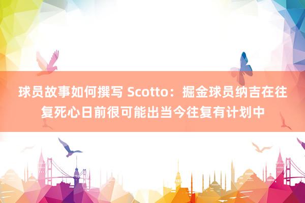 球员故事如何撰写 Scotto：掘金球员纳吉在往复死心日前很可能出当今往复有计划中