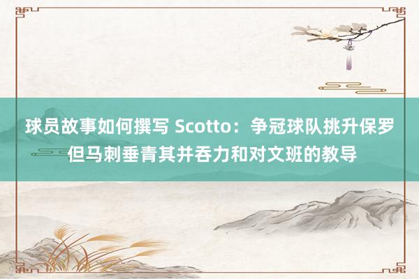 球员故事如何撰写 Scotto：争冠球队挑升保罗 但马刺垂青其并吞力和对文班的教导