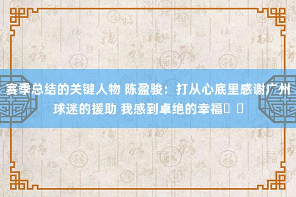 赛季总结的关键人物 陈盈骏：打从心底里感谢广州球迷的援助 我感到卓绝的幸福❤️