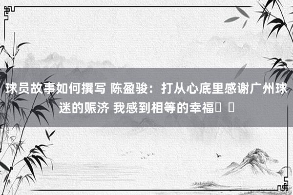 球员故事如何撰写 陈盈骏：打从心底里感谢广州球迷的赈济 我感到相等的幸福❤️