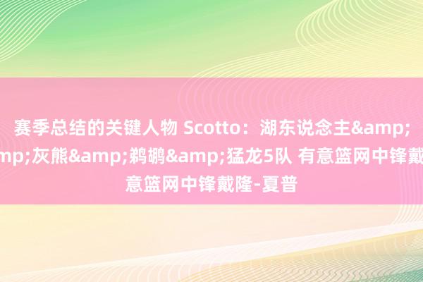 赛季总结的关键人物 Scotto：湖东说念主&快船&灰熊&鹈鹕&猛龙5队 有意篮网中锋戴隆-夏普