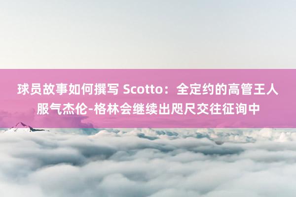 球员故事如何撰写 Scotto：全定约的高管王人服气杰伦-格林会继续出咫尺交往征询中