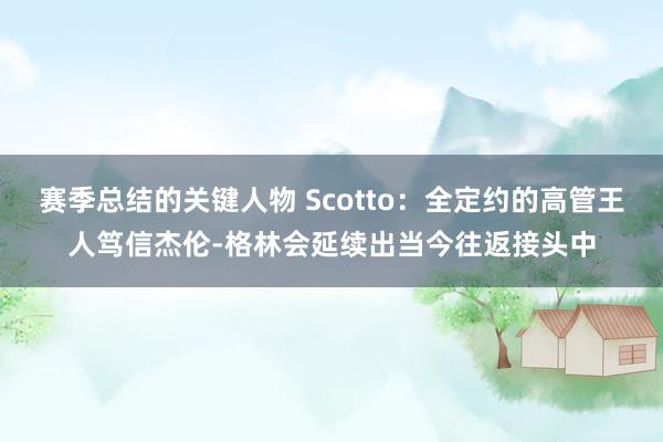 赛季总结的关键人物 Scotto：全定约的高管王人笃信杰伦-格林会延续出当今往返接头中