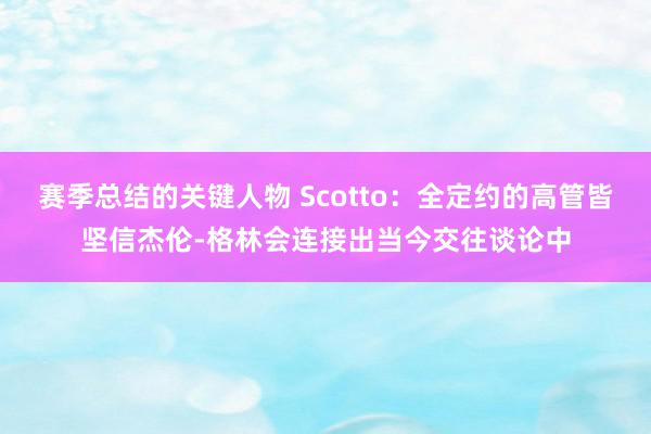 赛季总结的关键人物 Scotto：全定约的高管皆坚信杰伦-格林会连接出当今交往谈论中