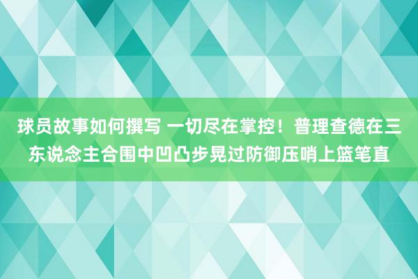 球员故事如何撰写 一切尽在掌控！普理查德在三东说念主合围中凹凸步晃过防御压哨上篮笔直