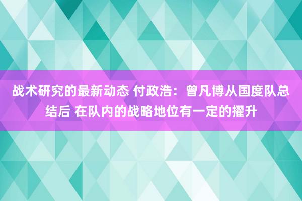 战术研究的最新动态 付政浩：曾凡博从国度队总结后 在队内的战略地位有一定的擢升