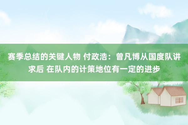 赛季总结的关键人物 付政浩：曾凡博从国度队讲求后 在队内的计策地位有一定的进步