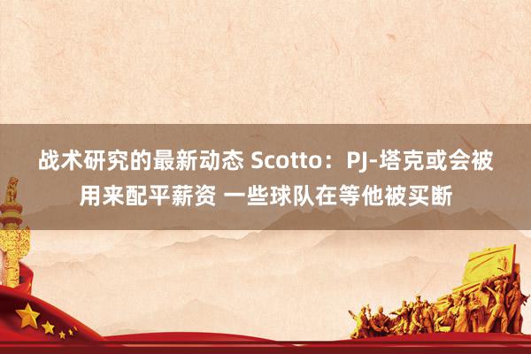 战术研究的最新动态 Scotto：PJ-塔克或会被用来配平薪资 一些球队在等他被买断