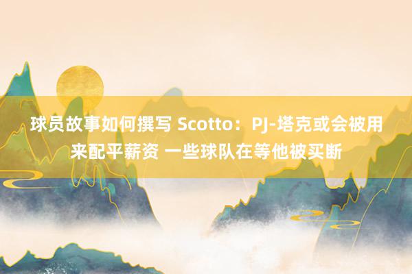 球员故事如何撰写 Scotto：PJ-塔克或会被用来配平薪资 一些球队在等他被买断