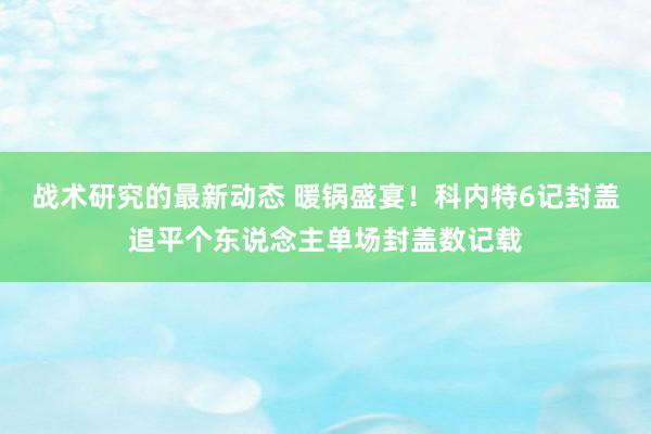 战术研究的最新动态 暖锅盛宴！科内特6记封盖追平个东说念主单场封盖数记载