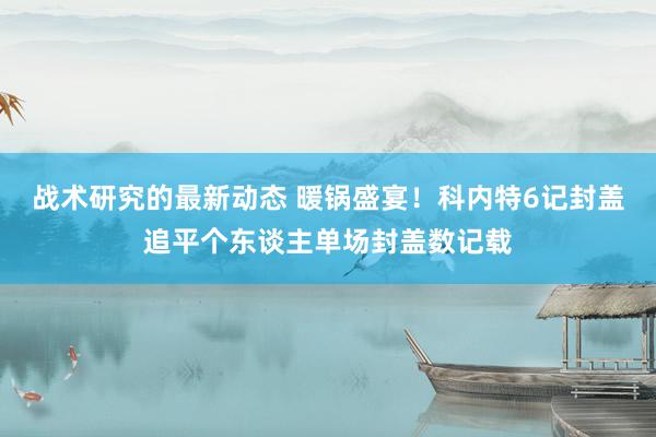 战术研究的最新动态 暖锅盛宴！科内特6记封盖追平个东谈主单场封盖数记载