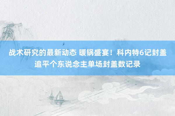 战术研究的最新动态 暖锅盛宴！科内特6记封盖追平个东说念主单场封盖数记录