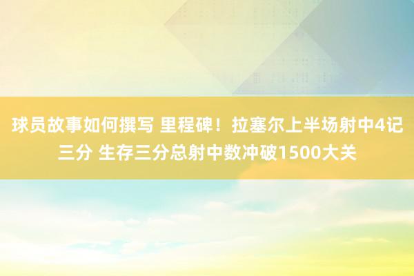 球员故事如何撰写 里程碑！拉塞尔上半场射中4记三分 生存三分总射中数冲破1500大关