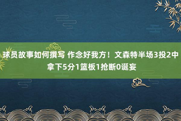 球员故事如何撰写 作念好我方！文森特半场3投2中 拿下5分1篮板1抢断0诞妄