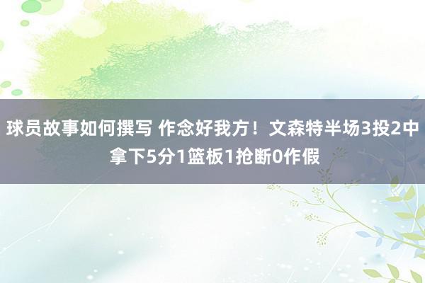 球员故事如何撰写 作念好我方！文森特半场3投2中 拿下5分1篮板1抢断0作假