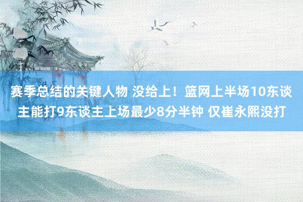 赛季总结的关键人物 没给上！篮网上半场10东谈主能打9东谈主上场最少8分半钟 仅崔永熙没打