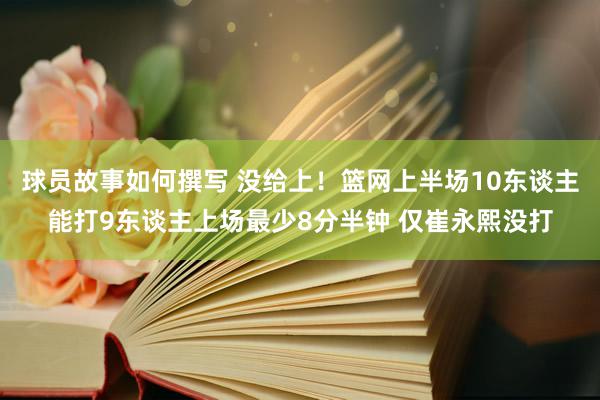 球员故事如何撰写 没给上！篮网上半场10东谈主能打9东谈主上场最少8分半钟 仅崔永熙没打