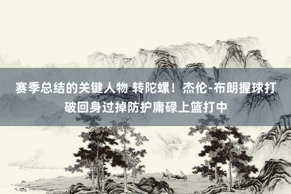 赛季总结的关键人物 转陀螺！杰伦-布朗握球打破回身过掉防护庸碌上篮打中