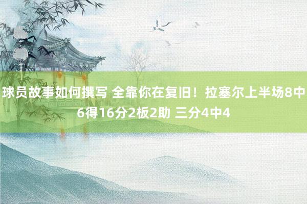 球员故事如何撰写 全靠你在复旧！拉塞尔上半场8中6得16分2板2助 三分4中4