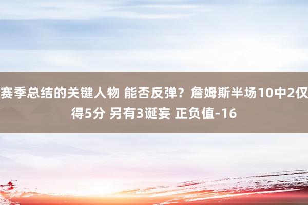 赛季总结的关键人物 能否反弹？詹姆斯半场10中2仅得5分 另有3诞妄 正负值-16