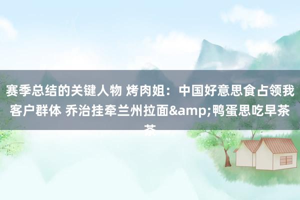 赛季总结的关键人物 烤肉姐：中国好意思食占领我客户群体 乔治挂牵兰州拉面&鸭蛋思吃早茶