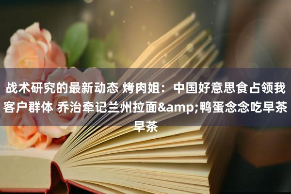 战术研究的最新动态 烤肉姐：中国好意思食占领我客户群体 乔治牵记兰州拉面&鸭蛋念念吃早茶