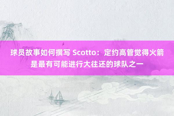 球员故事如何撰写 Scotto：定约高管觉得火箭是最有可能进行大往还的球队之一