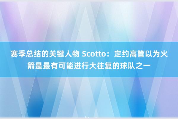 赛季总结的关键人物 Scotto：定约高管以为火箭是最有可能进行大往复的球队之一