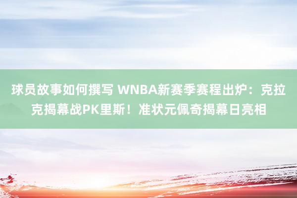 球员故事如何撰写 WNBA新赛季赛程出炉：克拉克揭幕战PK里斯！准状元佩奇揭幕日亮相