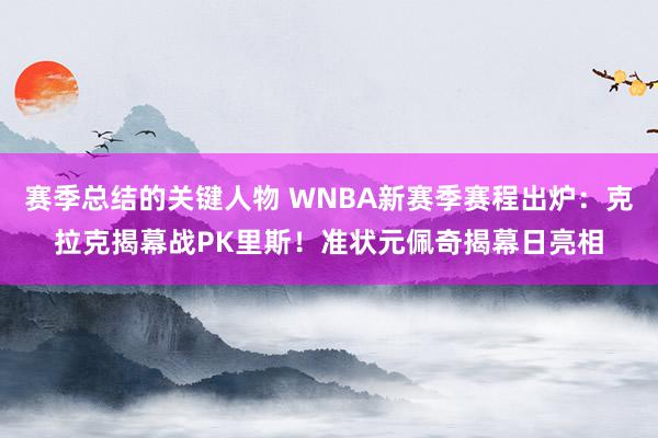 赛季总结的关键人物 WNBA新赛季赛程出炉：克拉克揭幕战PK里斯！准状元佩奇揭幕日亮相