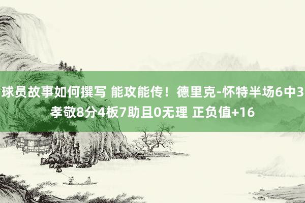 球员故事如何撰写 能攻能传！德里克-怀特半场6中3孝敬8分4板7助且0无理 正负值+16