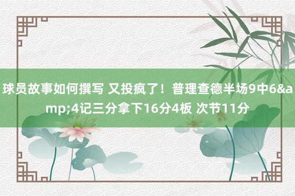 球员故事如何撰写 又投疯了！普理查德半场9中6&4记三分拿下16分4板 次节11分