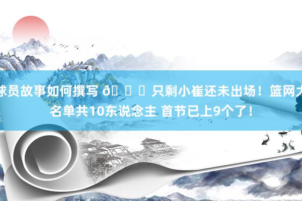 球员故事如何撰写 👀只剩小崔还未出场！篮网大名单共10东说念主 首节已上9个了！