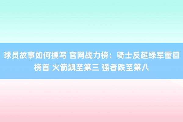 球员故事如何撰写 官网战力榜：骑士反超绿军重回榜首 火箭飙至第三 强者跌至第八