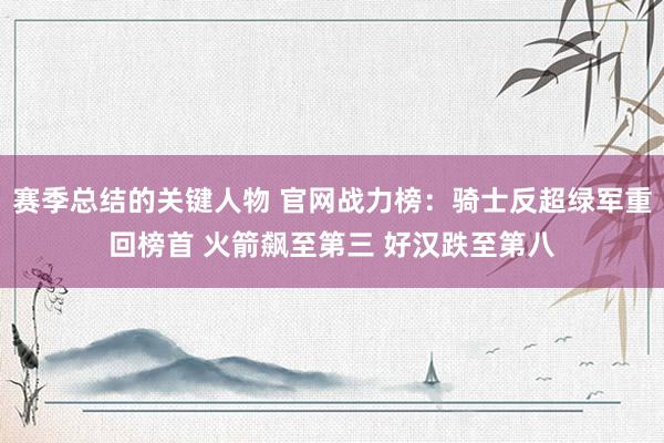 赛季总结的关键人物 官网战力榜：骑士反超绿军重回榜首 火箭飙至第三 好汉跌至第八