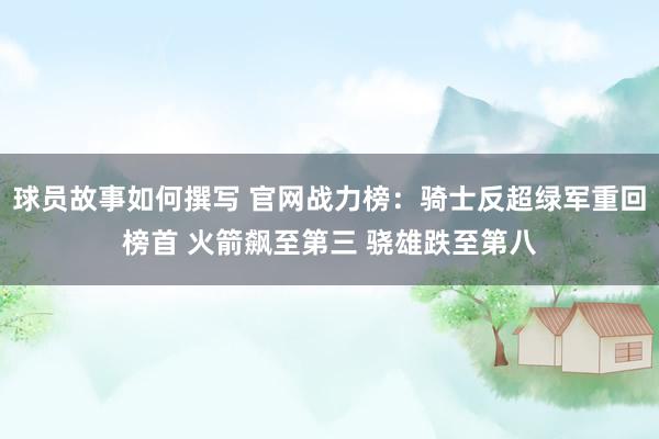 球员故事如何撰写 官网战力榜：骑士反超绿军重回榜首 火箭飙至第三 骁雄跌至第八