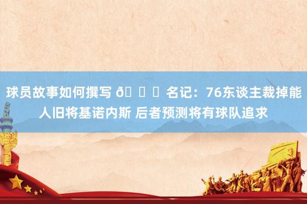 球员故事如何撰写 👀名记：76东谈主裁掉能人旧将基诺内斯 后者预测将有球队追求