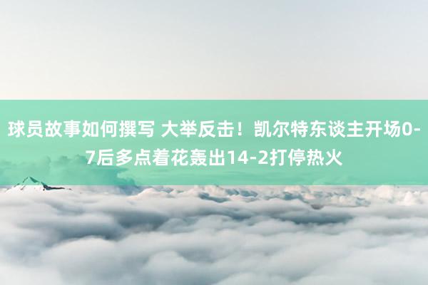 球员故事如何撰写 大举反击！凯尔特东谈主开场0-7后多点着花轰出14-2打停热火