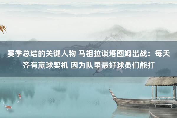 赛季总结的关键人物 马祖拉谈塔图姆出战：每天齐有赢球契机 因为队里最好球员们能打