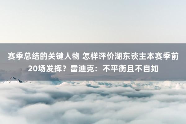 赛季总结的关键人物 怎样评价湖东谈主本赛季前20场发挥？雷迪克：不平衡且不自如