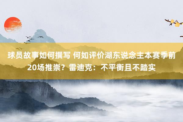 球员故事如何撰写 何如评价湖东说念主本赛季前20场推崇？雷迪克：不平衡且不踏实