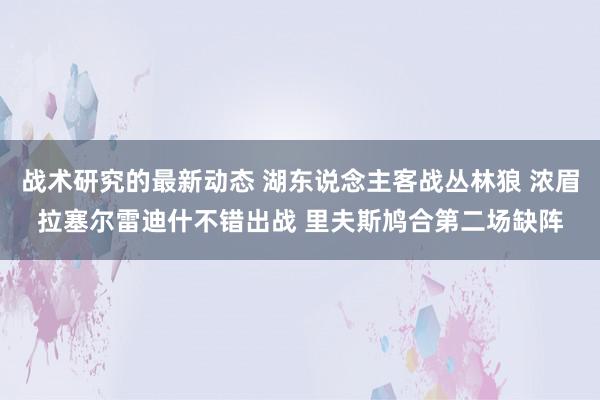 战术研究的最新动态 湖东说念主客战丛林狼 浓眉拉塞尔雷迪什不错出战 里夫斯鸠合第二场缺阵