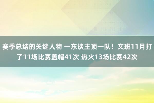 赛季总结的关键人物 一东谈主顶一队！文班11月打了11场比赛盖帽41次 热火13场比赛42次