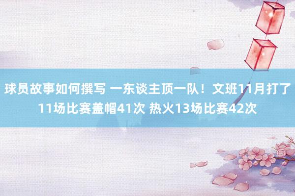 球员故事如何撰写 一东谈主顶一队！文班11月打了11场比赛盖帽41次 热火13场比赛42次