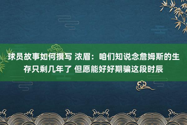 球员故事如何撰写 浓眉：咱们知说念詹姆斯的生存只剩几年了 但愿能好好期骗这段时辰